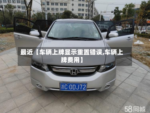 最近【车辆上牌显示重置错误,车辆上牌费用】