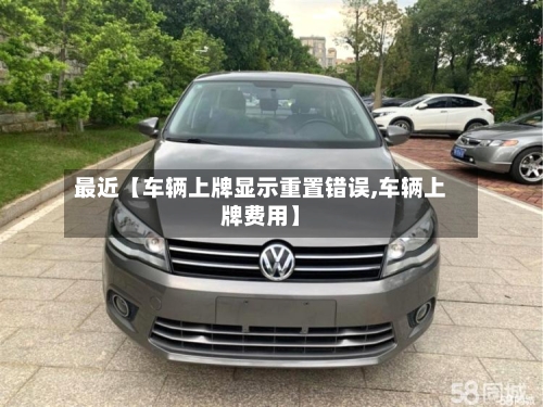 最近【车辆上牌显示重置错误,车辆上牌费用】-第2张图片