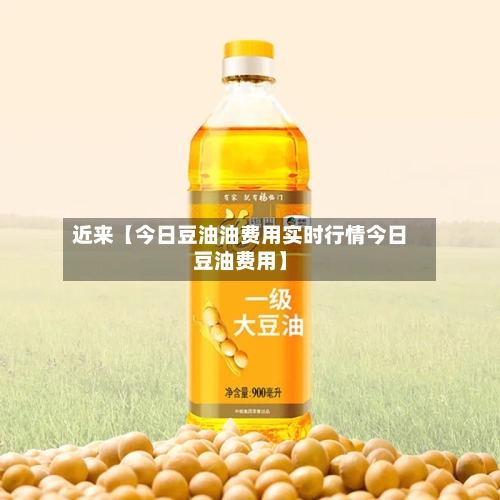 近来【今日豆油油费用实时行情今日豆油费用】