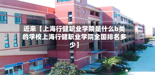 近来【上海行健职业学院是什么b类的学校上海行健职业学院全国排名多少】-第3张图片