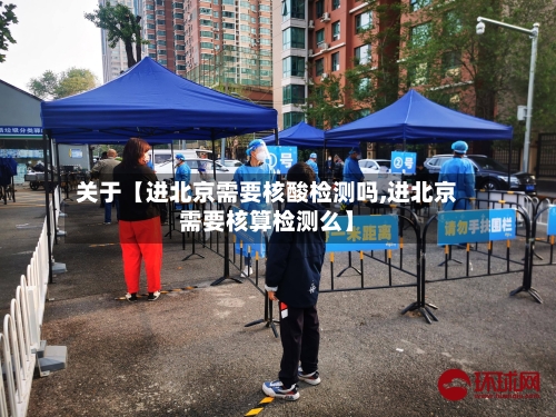 关于【进北京需要核酸检测吗,进北京需要核算检测么】