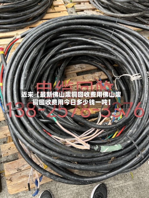 近来【最新佛山废铜回收费用佛山废铜回收费用今日多少钱一吨】-第3张图片