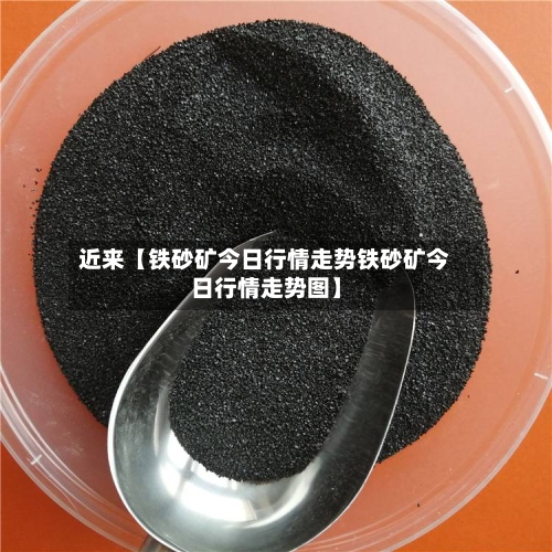 近来【铁砂矿今日行情走势铁砂矿今日行情走势图】