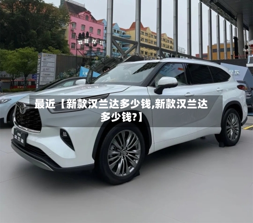 最近【新款汉兰达多少钱,新款汉兰达多少钱?】-第2张图片