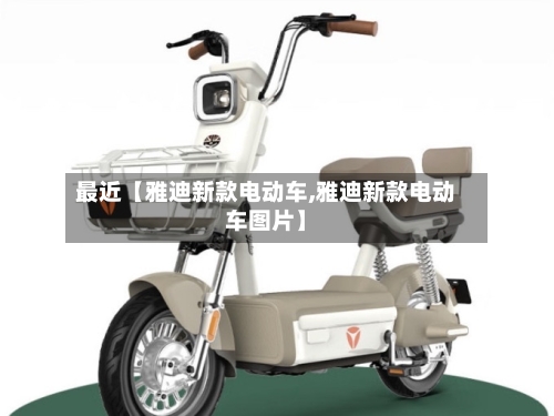 最近【雅迪新款电动车,雅迪新款电动车图片】