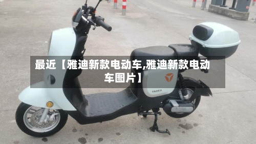 最近【雅迪新款电动车,雅迪新款电动车图片】-第2张图片