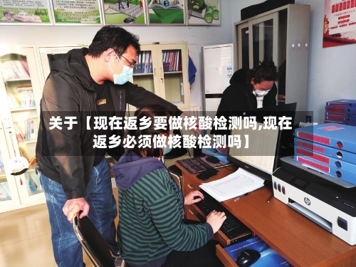 关于【现在返乡要做核酸检测吗,现在返乡必须做核酸检测吗】
