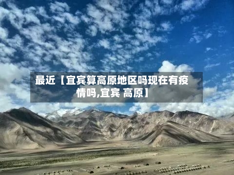 最近【宜宾算高原地区吗现在有疫情吗,宜宾 高原】