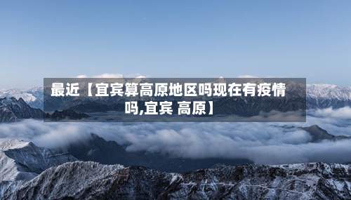 最近【宜宾算高原地区吗现在有疫情吗,宜宾 高原】-第3张图片