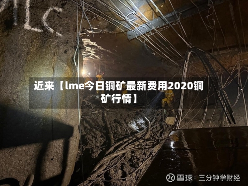 近来【lme今日铜矿最新费用2020铜矿行情】