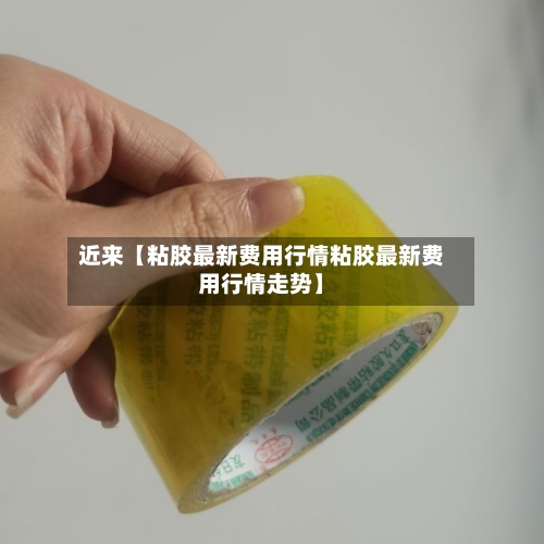 近来【粘胶最新费用行情粘胶最新费用行情走势】