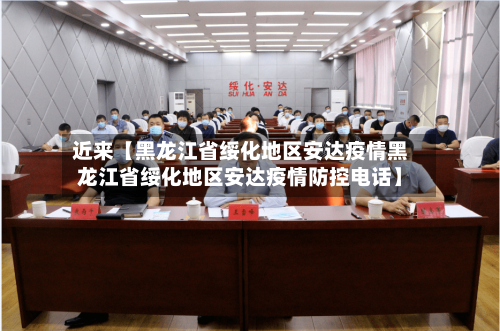 近来【黑龙江省绥化地区安达疫情黑龙江省绥化地区安达疫情防控电话】
