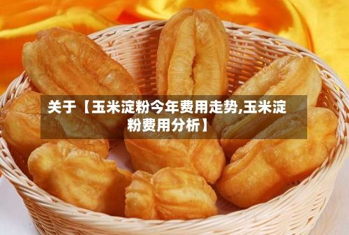 关于【玉米淀粉今年费用走势,玉米淀粉费用分析】
