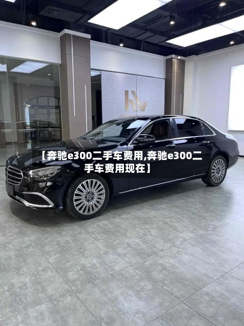 【奔驰e300二手车费用,奔驰e300二手车费用现在】