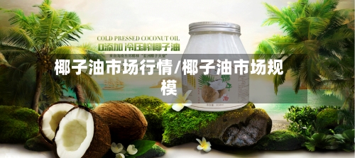 椰子油市场行情/椰子油市场规模