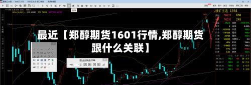 最近【郑醇期货1601行情,郑醇期货跟什么关联】-第2张图片