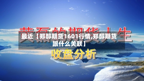 最近【郑醇期货1601行情,郑醇期货跟什么关联】-第3张图片