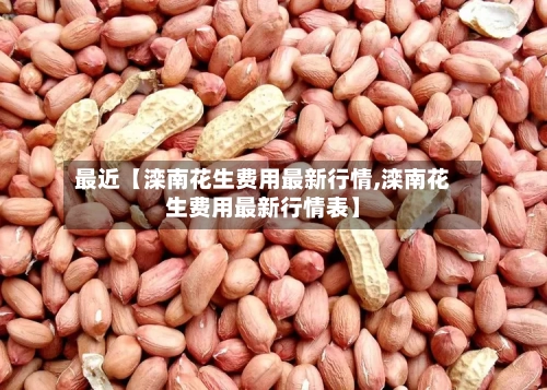 最近【滦南花生费用最新行情,滦南花生费用最新行情表】-第2张图片