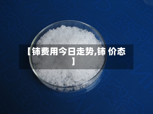 【铈费用今日走势,铈 价态】
