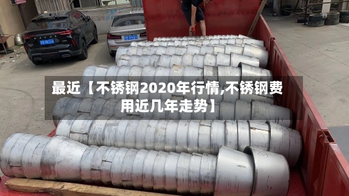 最近【不锈钢2020年行情,不锈钢费用近几年走势】-第3张图片