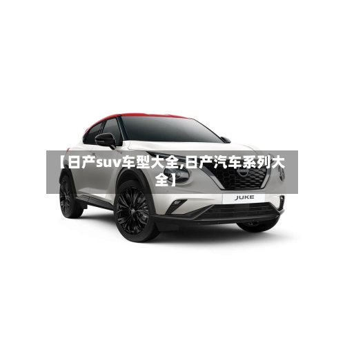 【日产suv车型大全,日产汽车系列大全】-第2张图片