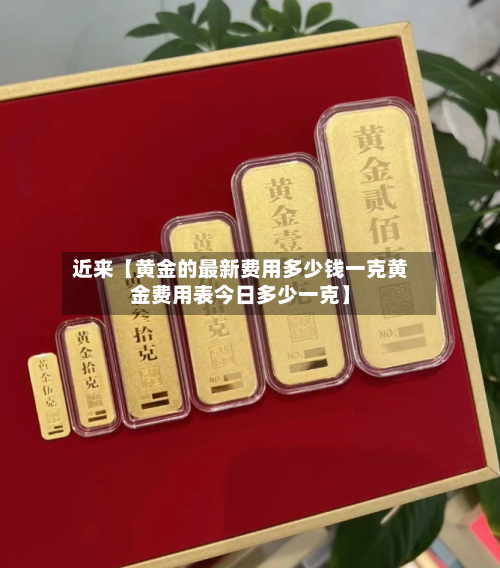 近来【黄金的最新费用多少钱一克黄金费用表今日多少一克】