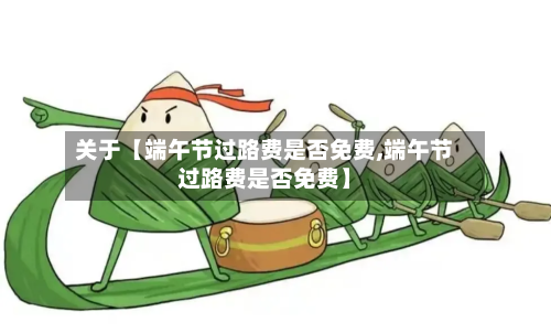 关于【端午节过路费是否免费,端午节过路费是否免费】-第2张图片