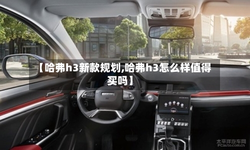 【哈弗h3新款规划,哈弗h3怎么样值得买吗】-第3张图片