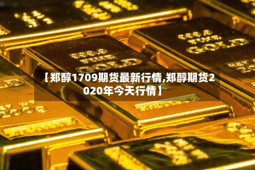 【郑醇1709期货最新行情,郑醇期货2020年今天行情】