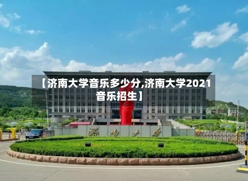 【济南大学音乐多少分,济南大学2021音乐招生】-第3张图片