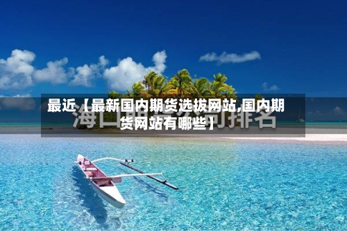 最近【最新国内期货选拔网站,国内期货网站有哪些】