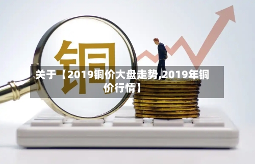 关于【2019铜价大盘走势,2019年铜价行情】