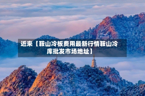 近来【鞍山冷板费用最新行情鞍山冷库批发市场地址】-第2张图片