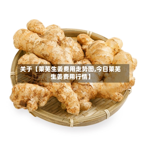 关于【莱芜生姜费用走势图,今日莱芜生姜费用行情】-第3张图片