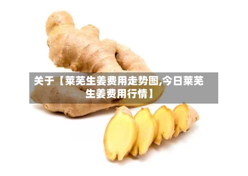 关于【莱芜生姜费用走势图,今日莱芜生姜费用行情】-第2张图片