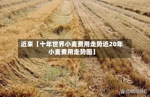 近来【十年世界小麦费用走势近20年小麦费用走势图】-第3张图片
