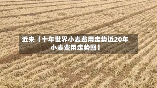 近来【十年世界小麦费用走势近20年小麦费用走势图】-第2张图片