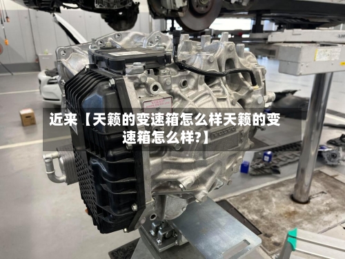 近来【天籁的变速箱怎么样天籁的变速箱怎么样?】