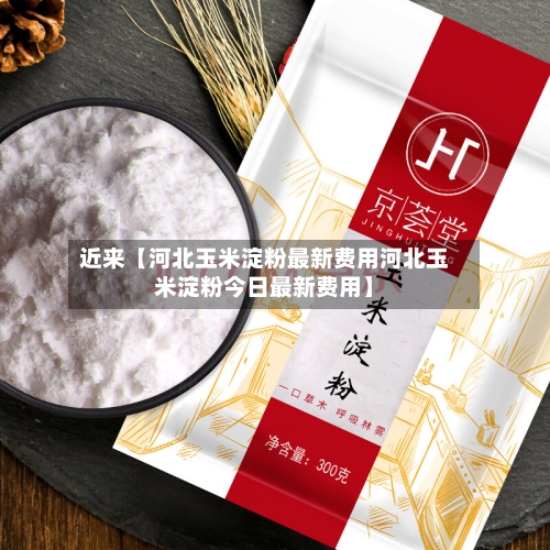 近来【河北玉米淀粉最新费用河北玉米淀粉今日最新费用】-第2张图片