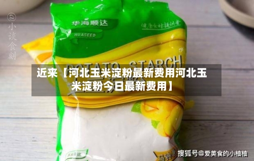 近来【河北玉米淀粉最新费用河北玉米淀粉今日最新费用】