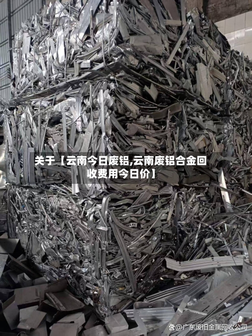 关于【云南今日废铝,云南废铝合金回收费用今日价】