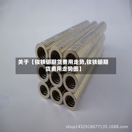 关于【钕铁硼期货费用走势,钕铁硼期货费用走势图】-第2张图片