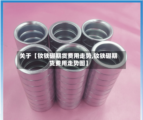 关于【钕铁硼期货费用走势,钕铁硼期货费用走势图】-第3张图片