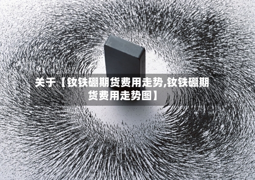 关于【钕铁硼期货费用走势,钕铁硼期货费用走势图】
