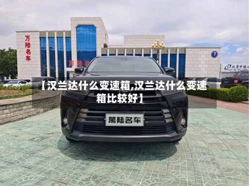 【汉兰达什么变速箱,汉兰达什么变速箱比较好】
