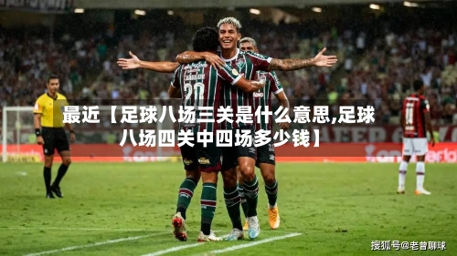 最近【足球八场三关是什么意思,足球八场四关中四场多少钱】-第3张图片
