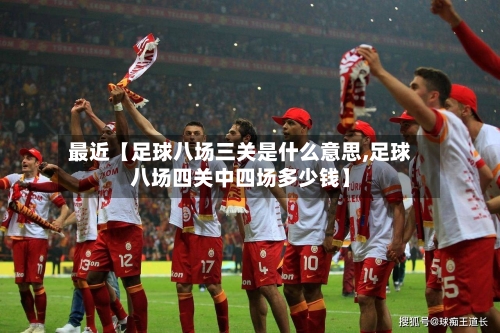 最近【足球八场三关是什么意思,足球八场四关中四场多少钱】