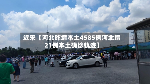 近来【河北昨增本土4585例河北增21例本土确诊轨迹】
