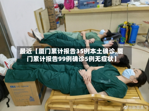 最近【厦门累计报告35例本土确诊,厦门累计报告99例确诊5例无症状】