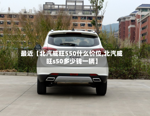 最近【北汽威旺550什么价位,北汽威旺s50多少钱一辆】